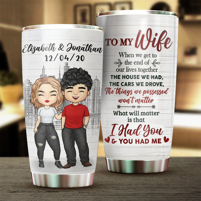 To My Wife, What Will Matter Is That I Had You And You Had Me - Gift For Couples, Personalized Tumbler