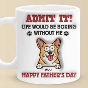 Life Would Be Boring Without Me - Dog Personalized Custom 3D Inflated Effect Printed Mug - Father's Day, Gift For Pet Owners, Pet Lovers