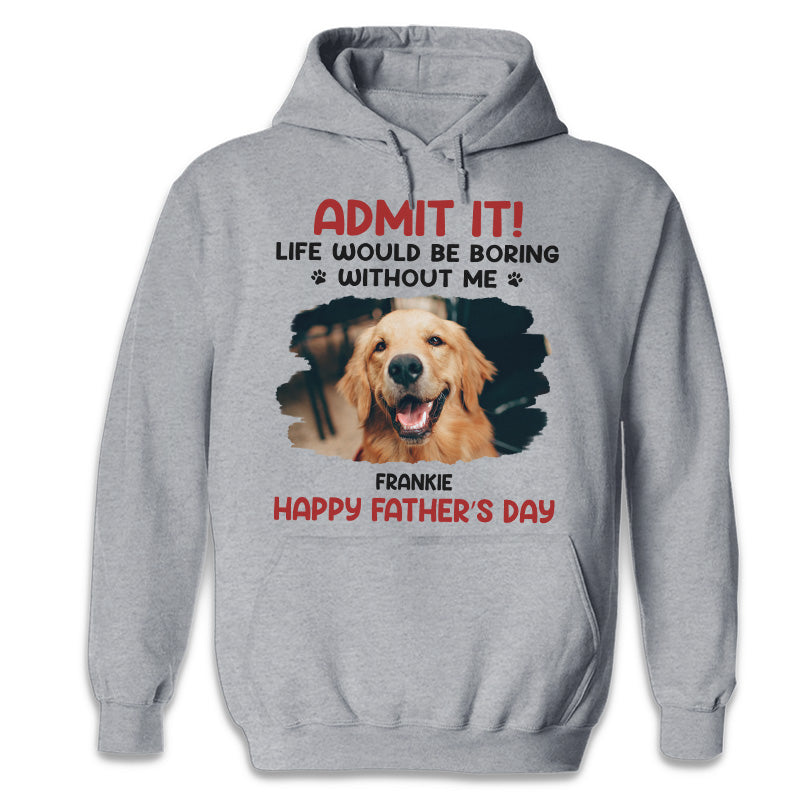 Custom Photo Life Would Be Boring Without Me - Dog & Cat Personalized Custom Unisex T-shirt, Hoodie, Sweatshirt - Father's Day, Mother's Day, Gift For Pet Owners, Pet Lovers