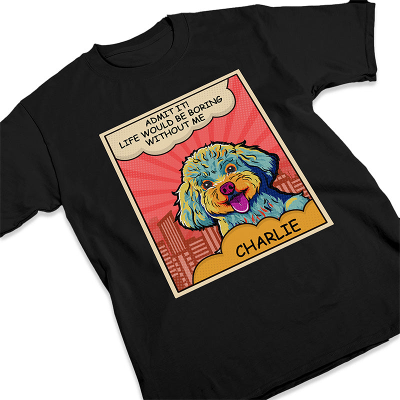 Admit It! Life Would Be Boring Without Dogs - Dog Personalized Custom Unisex T-shirt, Hoodie, Sweatshirt - Father's Day, Gift For Pet Owners, Pet Lovers