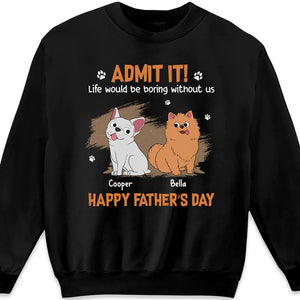 Life Would Be Boring Without Us, Just Admit - Dog Personalized Custom Unisex T-shirt, Hoodie, Sweatshirt - Father's Day, Gift For Pet Owners, Pet Lovers