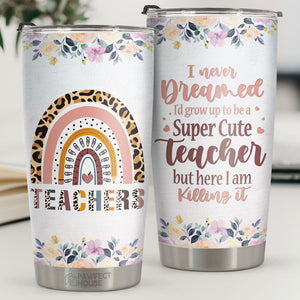 I Never Dreamed I'd Grow Up To Be A Super Cute Teacher - Tumbler - Appreciation, Graduation, Retirement, Thank You Gift For Teacher, Teacher Gift From Students