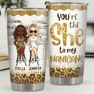 You’re The She To My Nanigans - Bestie Personalized Custom Tumbler - Gift For Best Friends, BFF, Sisters