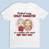 Behind Every Crazy Daughter Is A Mother Who Made Her That Way - Family Personalized Custom Unisex T-shirt, Hoodie, Sweatshirt - Birthday Gift For Mom