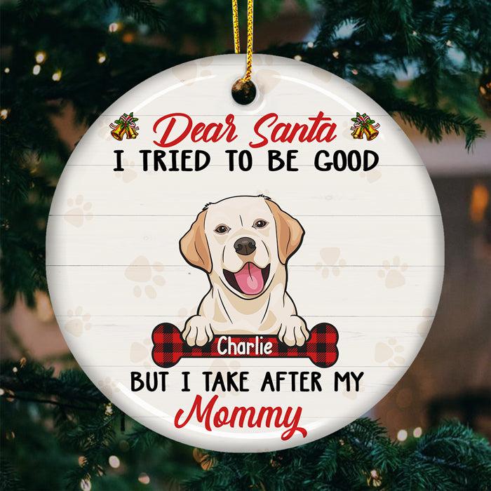 Dear Santa, I Tried To Be Good But I Take After My Mommy - Personalized Custom Round Shaped Ceramic Christmas Ornament - Gift For Pet Lovers, Christmas Gift