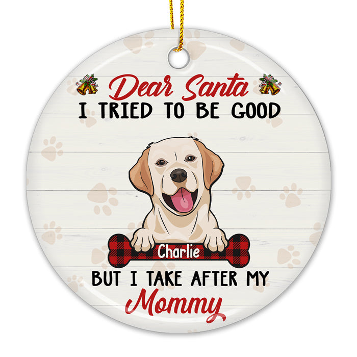 Dear Santa, I Tried To Be Good But I Take After My Mommy - Personalized Custom Round Shaped Ceramic Christmas Ornament - Gift For Pet Lovers, Christmas Gift