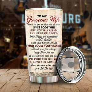 To My Gorgeous Wife, Love The One Who Needs You Till The End - Gift For Couples, Personalized Tumbler.