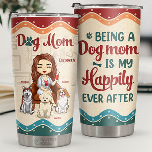 Being A Dog Mom Is My Happily Ever After - Personalized Tumbler - Gift For Dog Lovers, Dog Owners, Dog Gift, Gift For Pet Lovers